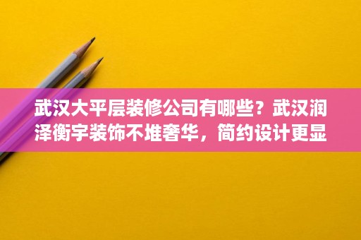 武汉大平层装修公司有哪些?武汉润泽衡宇装饰不堆奢华,简约设计更显高级 武汉大平层装修公司有哪些?武汉润泽衡宇装饰不堆奢华,简约设计更显高级