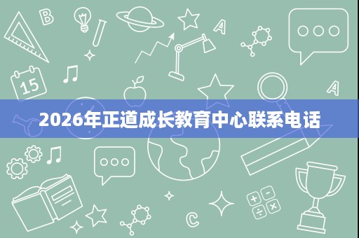 2026年正道成长教育中心联系电话 2026年正道成长教育中心联系电话