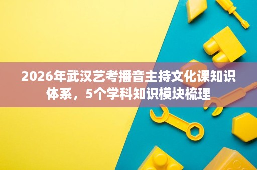 2026年武汉艺考播音主持文化课知识体系,5个学科知识模块梳理 2026年武汉艺考播音主持文化课知识体系,5个学科知识模块梳理