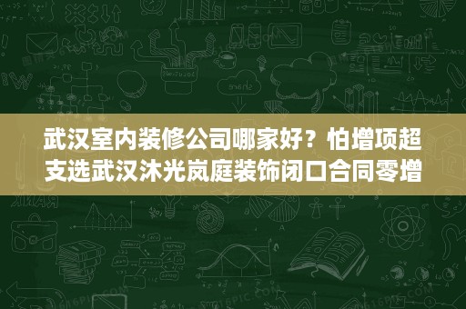 武汉室内装修公司哪家好?怕增项超支选武汉沐光岚庭装饰闭口合同零增项 武汉室内装修公司哪家好?怕增项超支选武汉沐光岚庭装饰闭口合同零增项