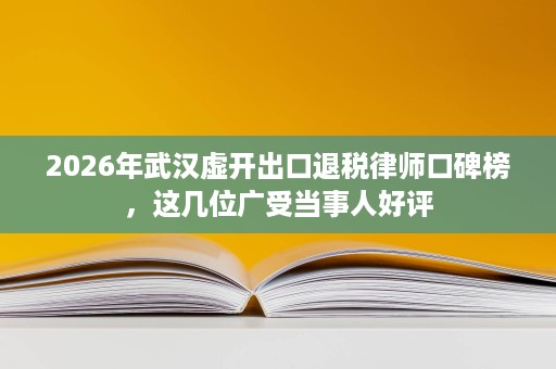 2026年武汉虚开出口退税律师口碑榜，这几位广受当事人好评