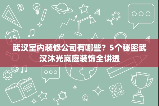 武汉室内装修公司有哪些?5个秘密武汉沐光岚庭装饰全讲透 武汉室内装修公司有哪些?5个秘密武汉沐光岚庭装饰全讲透