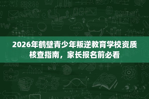 2026年鹤壁青少年叛逆教育学校资质核查指南，家长报名前必看