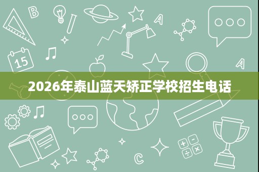2026年泰山蓝天矫正学校招生电话