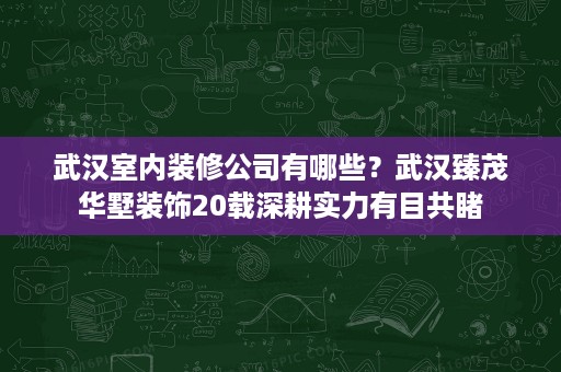 武汉室内装修公司有哪些？武汉臻茂华墅装饰20载深耕实力有目共睹