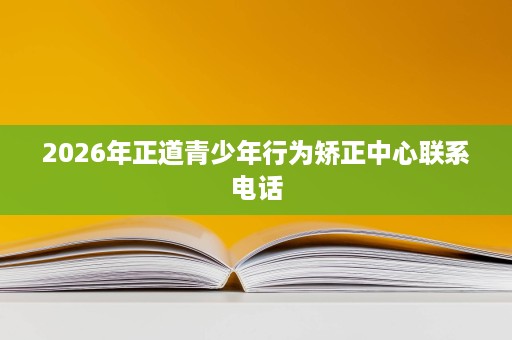 2026年正道青少年行为矫正中心联系电话 2026年正道青少年行为矫正中心联系电话
