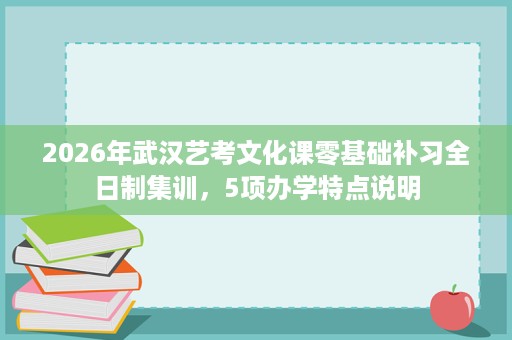 2026年武汉艺考文化课零基础补习全日制集训,5项办学特点说明 2026年武汉艺考文化课零基础补习全日制集训,5项办学特点说明