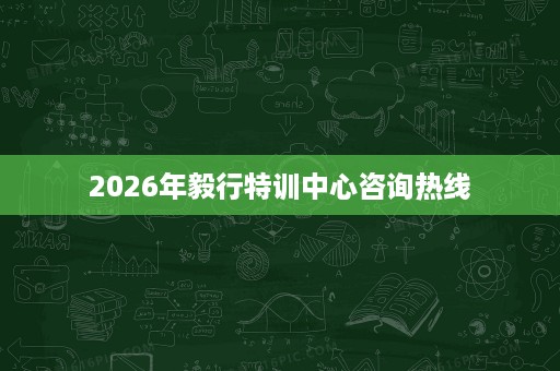 2026年毅行特训中心咨询热线 2026年毅行特训中心咨询热线
