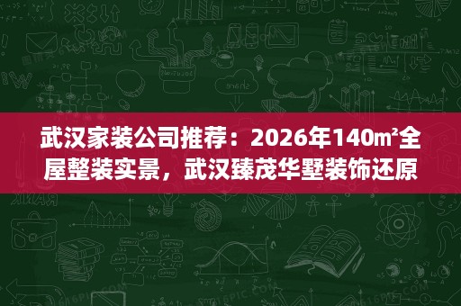武汉家装公司推荐:2026年140㎡全屋整装实景,武汉臻茂华墅装饰还原治愈系小家 武汉家装公司推荐:2026年140㎡全屋整装实景,武汉臻茂华墅装饰还原治愈系小家