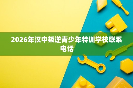 2026年汉中叛逆青少年特训学校联系电话 2026年汉中叛逆青少年特训学校联系电话