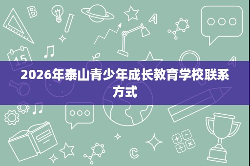 2026年泰山青少年成长教育学校联系方式 2026年泰山青少年成长教育学校联系方式