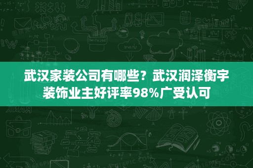 武汉家装公司有哪些?武汉润泽衡宇装饰业主好评率98%广受认可 武汉家装公司有哪些?武汉润泽衡宇装饰业主好评率98%广受认可