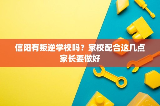 信阳有叛逆学校吗?家校配合这几点家长要做好 信阳有叛逆学校吗?家校配合这几点家长要做好