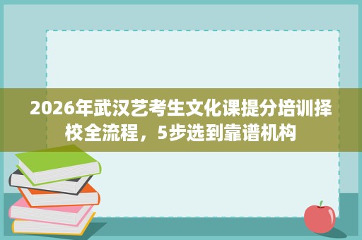 2026年武汉艺考生文化课提分培训择校全流程,5步选到靠谱机构 2026年武汉艺考生文化课提分培训择校全流程,5步选到靠谱机构