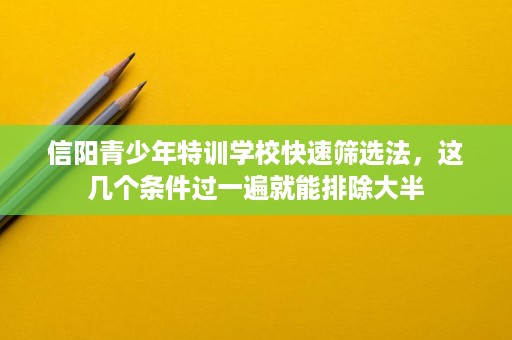 信阳青少年特训学校快速筛选法,这几个条件过一遍就能排除大半 信阳青少年特训学校快速筛选法,这几个条件过一遍就能排除大半