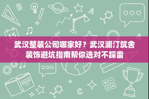 武汉整装公司哪家好？武汉澜汀筑舍装饰避坑指南帮你选对不踩雷