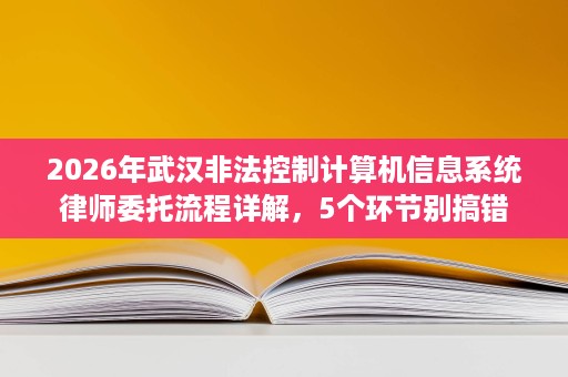 2026年武汉非法控制计算机信息系统律师委托流程详解，5个环节别搞错
