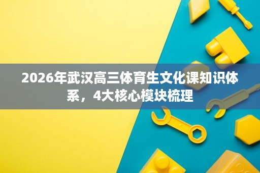 2026年武汉高三体育生文化课知识体系，4大核心模块梳理