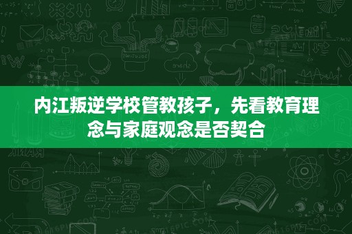 内江叛逆学校管教孩子，先看教育理念与家庭观念是否契合