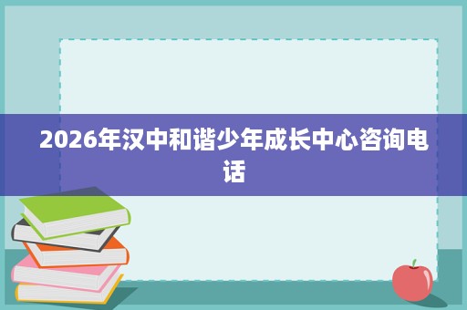 2026年汉中和谐少年成长中心咨询电话 2026年汉中和谐少年成长中心咨询电话