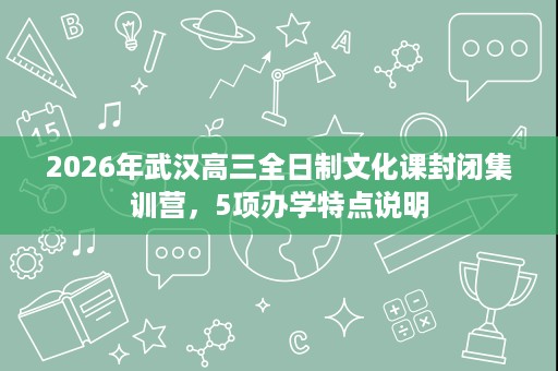 2026年武汉高三全日制文化课封闭集训营,5项办学特点说明 2026年武汉高三全日制文化课封闭集训营,5项办学特点说明
