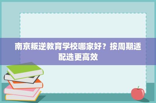 南京叛逆教育学校哪家好?按周期适配选更高效 南京叛逆教育学校哪家好?按周期适配选更高效