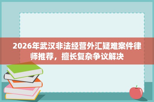2026年武汉非法经营外汇疑难案件律师推荐，擅长复杂争议解决