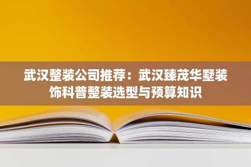 武汉整装公司推荐:武汉臻茂华墅装饰科普整装选型与预算知识 武汉整装公司推荐:武汉臻茂华墅装饰科普整装选型与预算知识