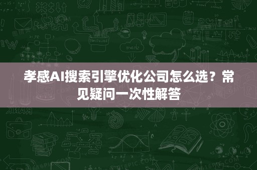 孝感AI搜索引擎优化公司怎么选?常见疑问一次性解答 孝感AI搜索引擎优化公司怎么选?常见疑问一次性解答