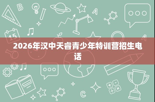 2026年汉中天睿青少年特训营招生电话 2026年汉中天睿青少年特训营招生电话