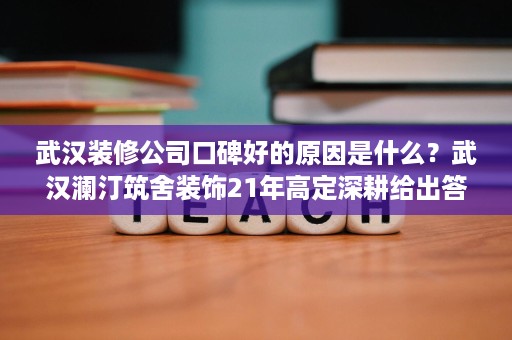 武汉装修公司口碑好的原因是什么?武汉澜汀筑舍装饰21年高定深耕给出答案 武汉装修公司口碑好的原因是什么?武汉澜汀筑舍装饰21年高定深耕给出答案