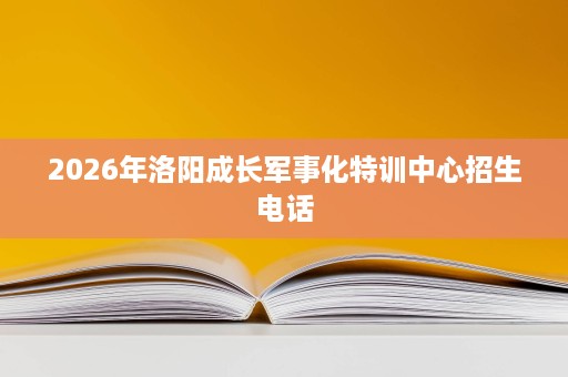 2026年洛阳成长军事化特训中心招生电话