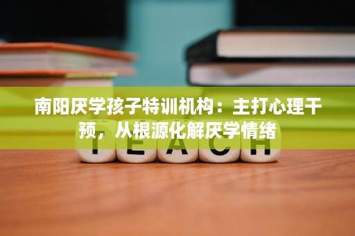 南阳厌学孩子特训机构:主打心理干预,从根源化解厌学情绪 南阳厌学孩子特训机构:主打心理干预,从根源化解厌学情绪
