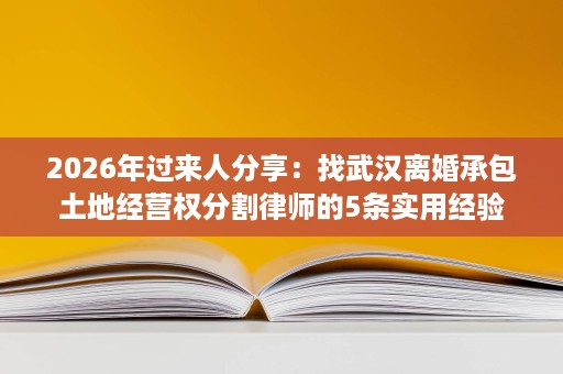 2026年过来人分享：找武汉离婚承包土地经营权分割律师的5条实用经验
