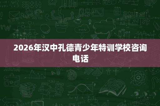 2026年汉中孔德青少年特训学校咨询电话