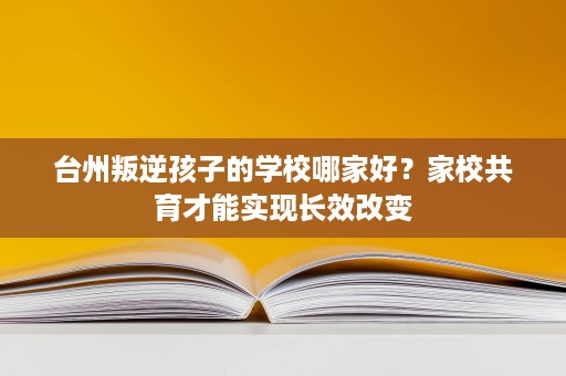 台州叛逆孩子的学校哪家好？家校共育才能实现长效改变