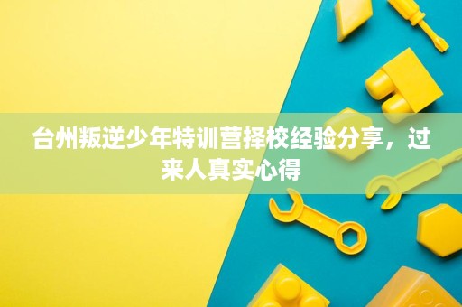 台州叛逆少年特训营择校经验分享，过来人真实心得