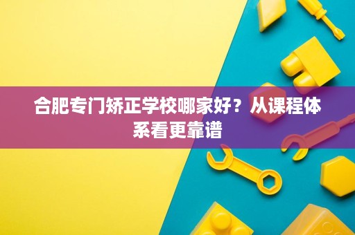 合肥专门矫正学校哪家好?从课程体系看更靠谱 合肥专门矫正学校哪家好?从课程体系看更靠谱