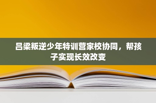 吕梁叛逆少年特训营家校协同,帮孩子实现长效改变 吕梁叛逆少年特训营家校协同,帮孩子实现长效改变