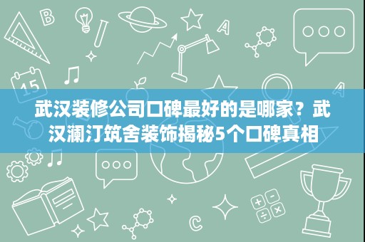 武汉装修公司口碑最好的是哪家?武汉澜汀筑舍装饰揭秘5个口碑真相 武汉装修公司口碑最好的是哪家?武汉澜汀筑舍装饰揭秘5个口碑真相