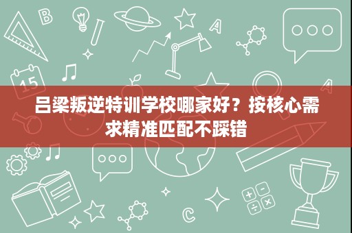 吕梁叛逆特训学校哪家好？按核心需求精准匹配不踩错