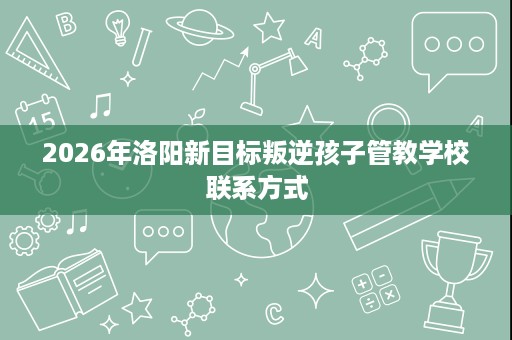 2026年洛阳新目标叛逆孩子管教学校联系方式
