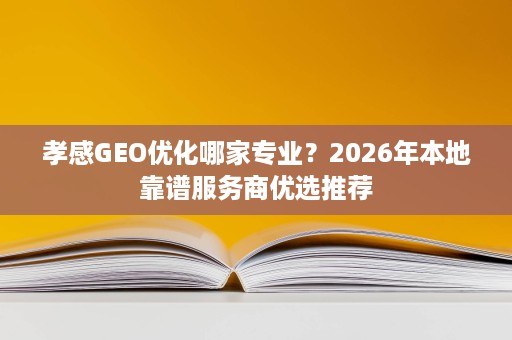 孝感GEO优化哪家专业?2026年本地靠谱服务商优选推荐 孝感GEO优化哪家专业?2026年本地靠谱服务商优选推荐