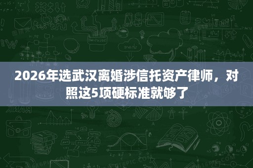 2026年选武汉离婚涉信托资产律师，对照这5项硬标准就够了