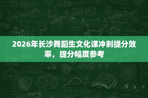 2026年长沙舞蹈生文化课冲刺提分效率，提分幅度参考