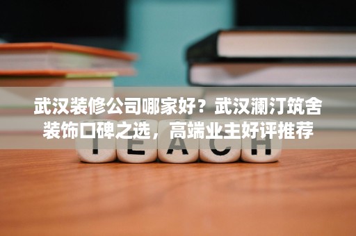 武汉装修公司哪家好?武汉澜汀筑舍装饰口碑之选,高端业主好评推荐 武汉装修公司哪家好?武汉澜汀筑舍装饰口碑之选,高端业主好评推荐