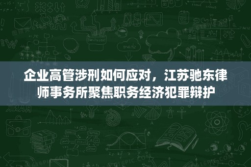 企业高管涉刑如何应对,江苏驰东律师事务所聚焦职务经济犯罪辩护 企业高管涉刑如何应对,江苏驰东律师事务所聚焦职务经济犯罪辩护