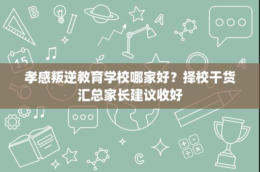 孝感叛逆教育学校哪家好?择校干货汇总家长建议收好 孝感叛逆教育学校哪家好?择校干货汇总家长建议收好