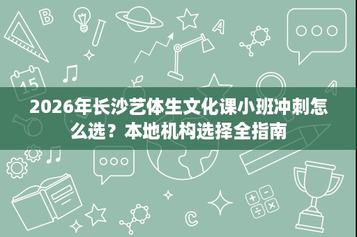2026年长沙艺体生文化课小班冲刺怎么选?本地机构选择全指南 2026年长沙艺体生文化课小班冲刺怎么选?本地机构选择全指南