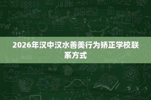 2026年汉中汉水善美行为矫正学校联系方式 2026年汉中汉水善美行为矫正学校联系方式